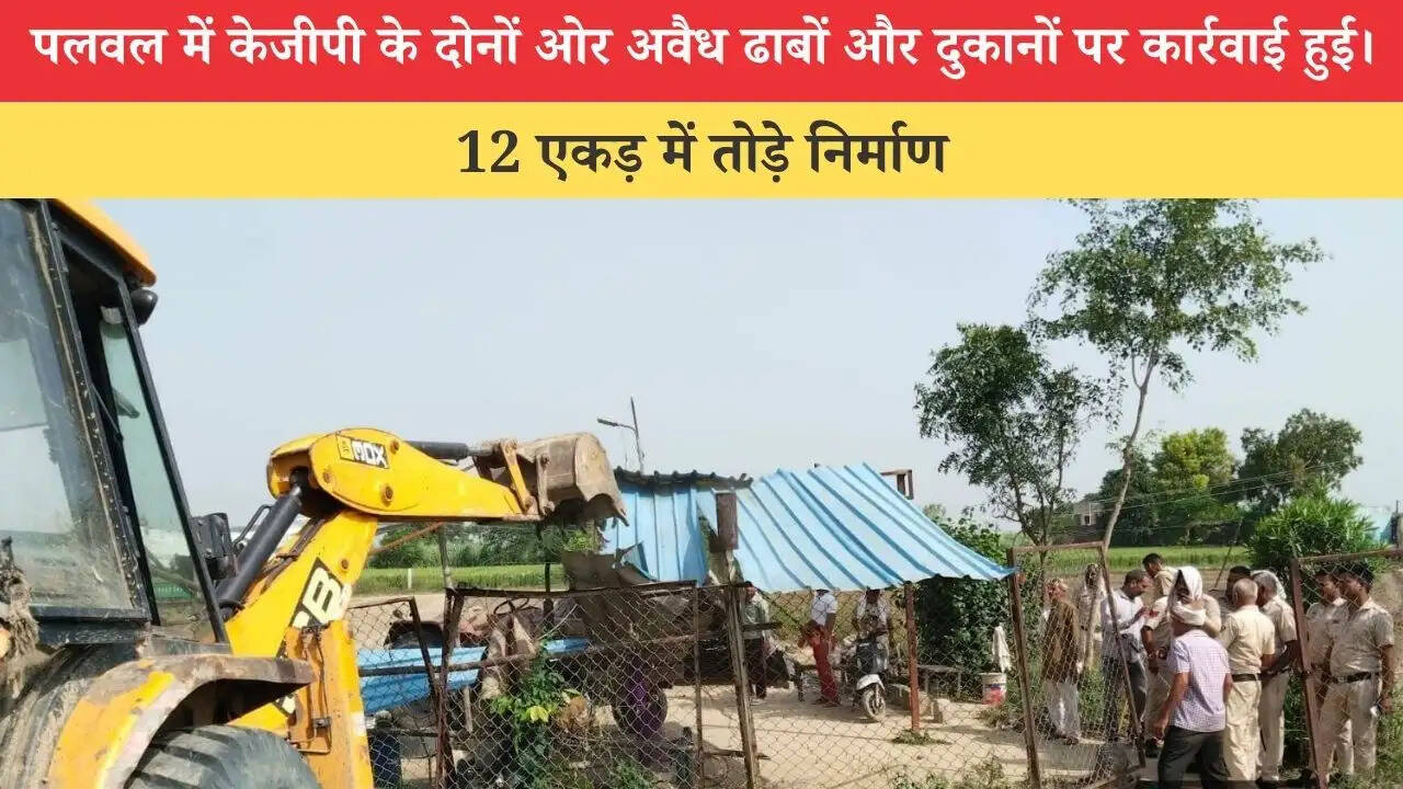 पलवल में अवैध ढाबों, दुकानों और कॉलोनी पर चला पीला पंजा, 12 एकड़ में तोड़े निर्माण