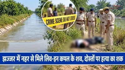 झज्जर में नहर से मिले लिव-इन कपल के शव, दोस्तों पर हत्या का शक