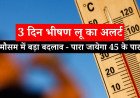 हरियाणा में 3 दिन भीषण लू का अलर्ट, 45° पार जाएगा तापमान — जानें किस जिले में कब होगा असर