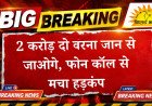 हिसार में राणा गैंग की बड़ी रंगदारी: 2 करोड़ दो वरना जान से जाओगे, फोन कॉल से मचा हड़कंप, पुलिस जांच शुरू