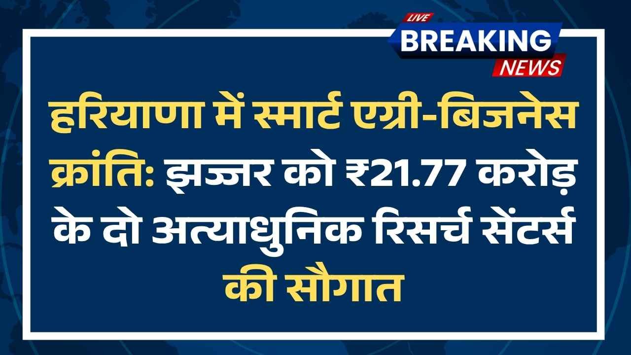 हरियाणा में स्मार्ट एग्री-बिजनेस क्रांति: झज्जर को ₹21.77 करोड़ के दो अत्याधुनिक रिसर्च सेंटर्स की सौगात