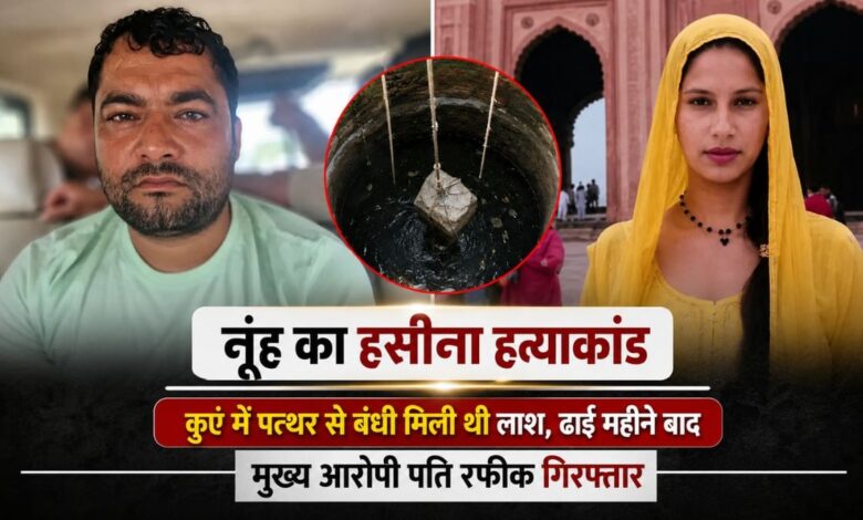 नूंह का हसीना हत्याकांड: कुएं में पत्थर से बंधी मिली थी लाश, ढाई महीने बाद मुख्य आरोपी पति रफीक गिरफ्तार