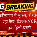 हरियाणा में भूकंप, रोहतक रहा केंद्र, दिल्ली-NCR तक हिली धरती
