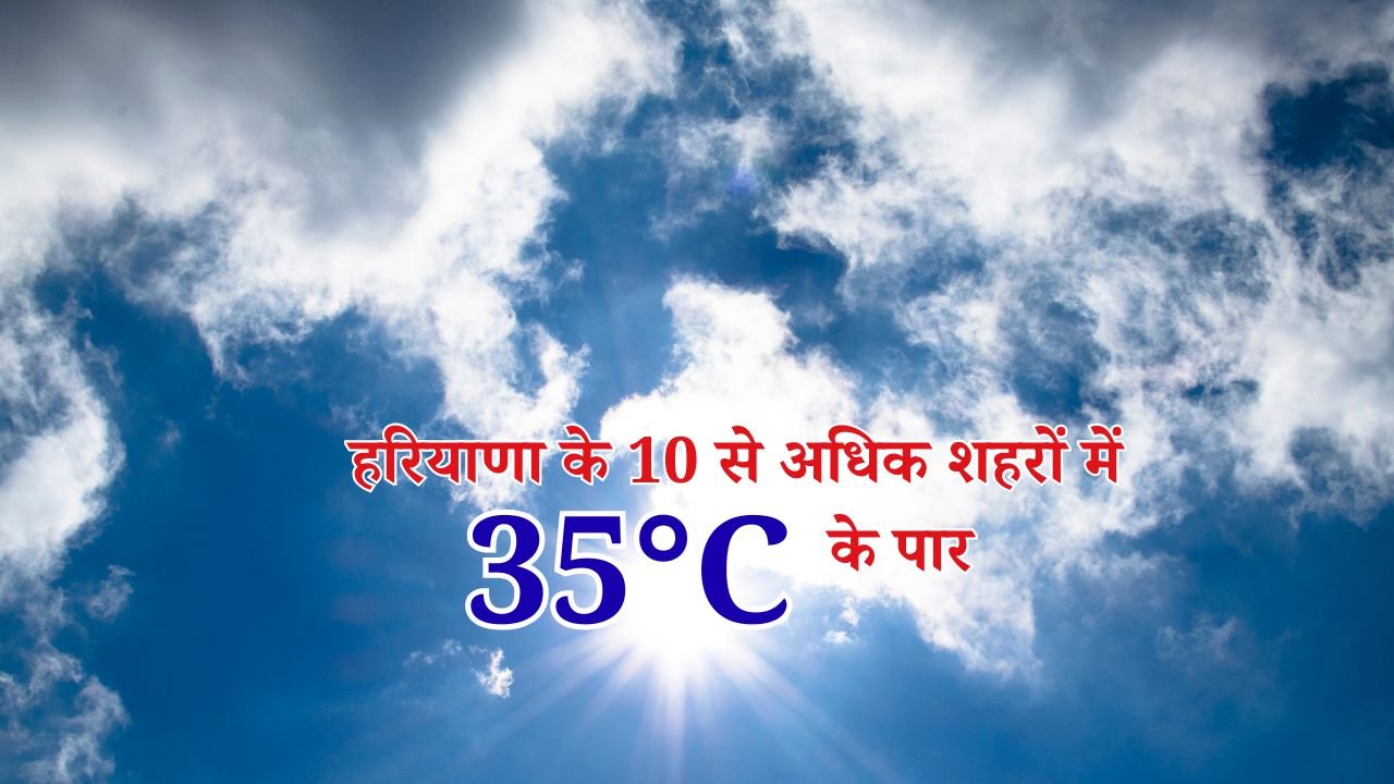 हरियाणा के 10 से अधिक शहरों में पारा 35°C के पार
